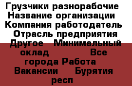 Грузчики-разнорабочие › Название организации ­ Компания-работодатель › Отрасль предприятия ­ Другое › Минимальный оклад ­ 15 000 - Все города Работа » Вакансии   . Бурятия респ.